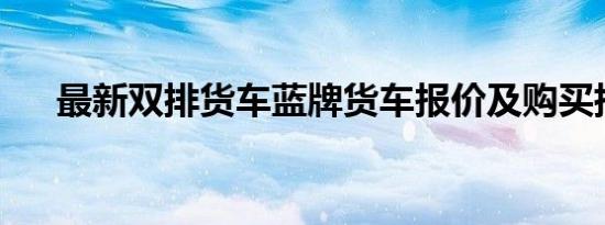 最新双排货车蓝牌货车报价及购买指南