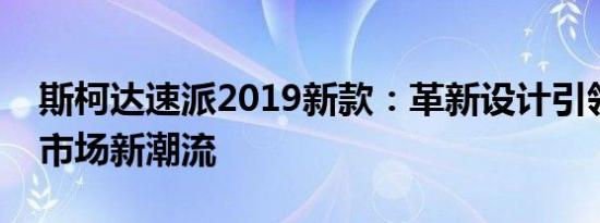 斯柯达速派2019新款：革新设计引领中级车市场新潮流