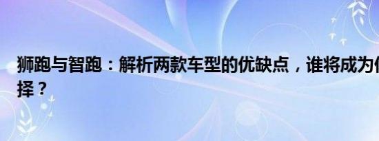 狮跑与智跑：解析两款车型的优缺点，谁将成为你的最佳选择？