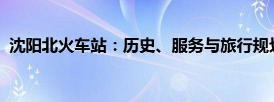 沈阳北火车站：历史、服务与旅行规划指南