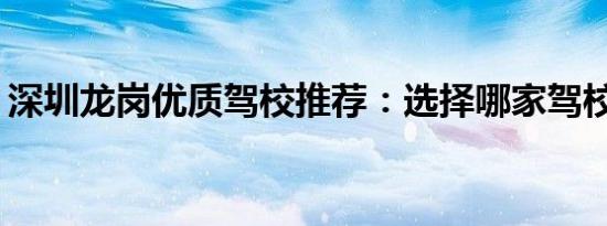 深圳龙岗优质驾校推荐：选择哪家驾校更好？