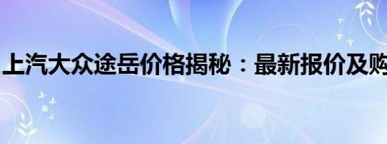 上汽大众途岳价格揭秘：最新报价及购车指南