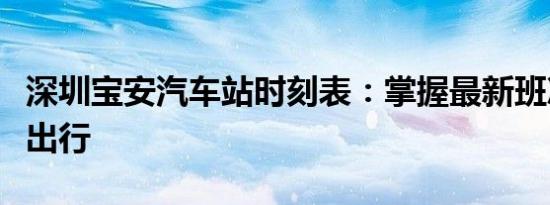 深圳宝安汽车站时刻表：掌握最新班次，轻松出行