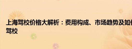 上海驾校价格大解析：费用构成、市场趋势及如何选择优质驾校