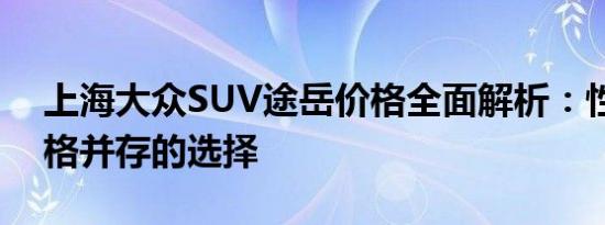 上海大众SUV途岳价格全面解析：性能与价格并存的选择