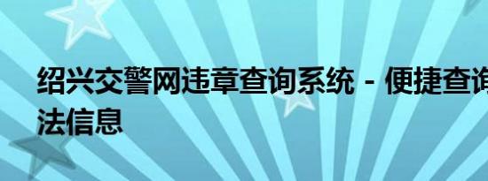 绍兴交警网违章查询系统 - 便捷查询交通违法信息