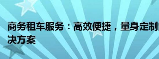 商务租车服务：高效便捷，量身定制的专业解决方案