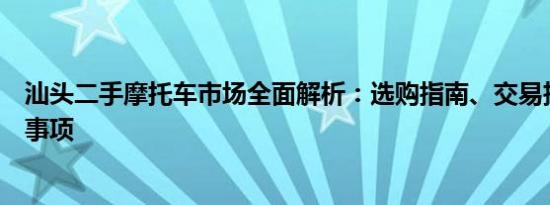 汕头二手摩托车市场全面解析：选购指南、交易技巧与注意事项