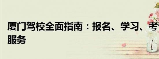 厦门驾校全面指南：报名、学习、考试一站式服务