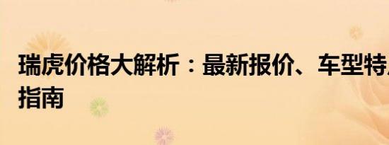 瑞虎价格大解析：最新报价、车型特点与购买指南