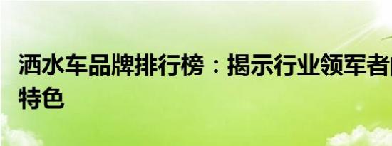 洒水车品牌排行榜：揭示行业领军者的实力与特色