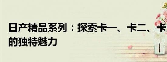 日产精品系列：探索卡一、卡二、卡三与卡四的独特魅力