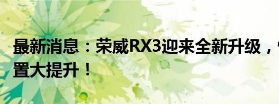 最新消息：荣威RX3迎来全新升级，性能与配置大提升！