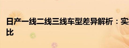 日产一线二线三线车型差异解析：实拍图片对比