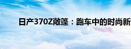 日产370Z敞篷：跑车中的时尚新宠