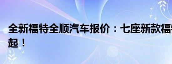 全新福特全顺汽车报价：七座新款福特仅十万起！