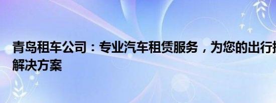 青岛租车公司：专业汽车租赁服务，为您的出行提供全方位解决方案