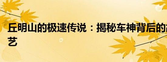 丘明山的极速传说：揭秘车神背后的故事与技艺